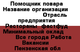 Помощник повара › Название организации ­ Fusion Service › Отрасль предприятия ­ Рестораны, фастфуд › Минимальный оклад ­ 14 000 - Все города Работа » Вакансии   . Пензенская обл.